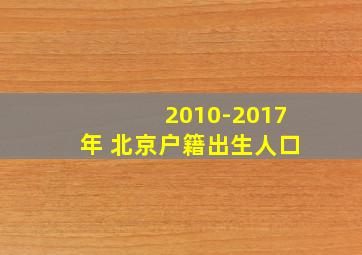 2010-2017年 北京户籍出生人口